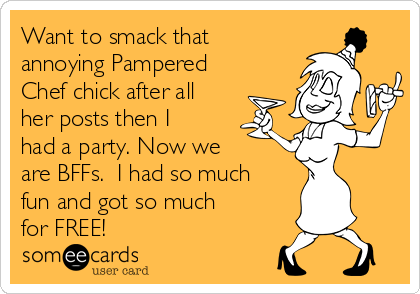 Want to smack that
annoying Pampered
Chef chick after all
her posts then I
had a party. Now we
are BFFs.  I had so much
fun and got so much
for FREE!