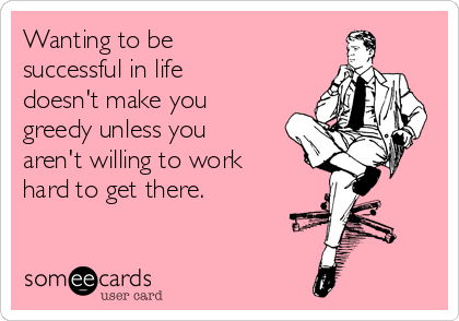 Wanting to be
successful in life
doesn't make you
greedy unless you
aren't willing to work
hard to get there.