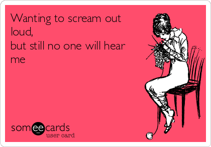 Wanting to scream out
loud, 
but still no one will hear
me