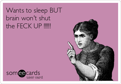Wants to sleep BUT
brain won't shut
the FECK UP !!!!!!