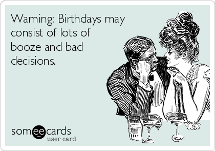 Warning: Birthdays may
consist of lots of
booze and bad
decisions.