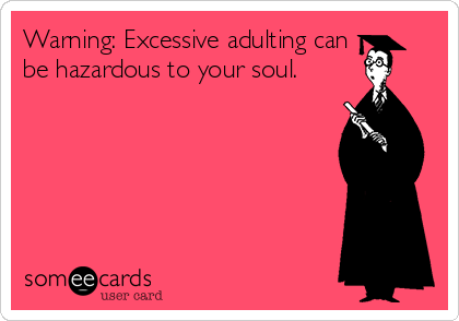 Warning: Excessive adulting can
be hazardous to your soul.