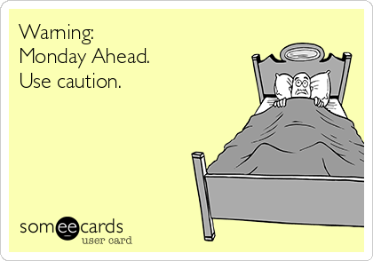 Warning:
Monday Ahead. 
Use caution.