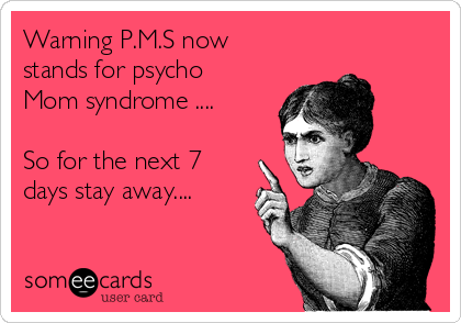 Warning P.M.S now
stands for psycho
Mom syndrome ....

So for the next 7
days stay away....