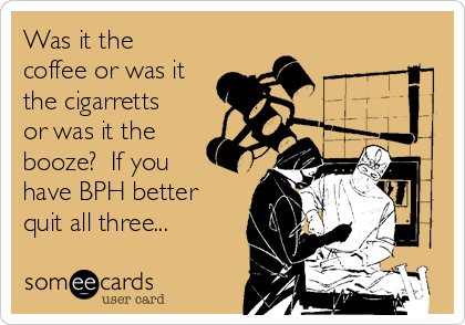 Was it the
coffee or was it
the cigarretts
or was it the
booze?  If you
have BPH better
quit all three...