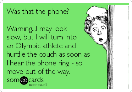 Was that the phone?

Warning...I may look
slow, but I will turn into
an Olympic athlete and
hurdle the couch as soon as
I hear the phone ring - so
move out of the way.