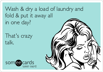 Wash & dry a load of laundry and
fold & put it away all
in one day?

That's crazy
talk.