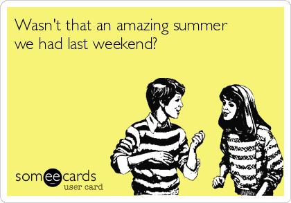 Wasn't that an amazing summer
we had last weekend?