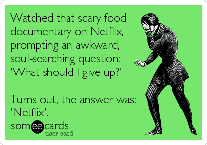 Watched that scary food 
documentary on Netflix, 
prompting an awkward, 
soul-searching question:
'What should I give up?'

Turns out, the answer was:
'Netflix'.