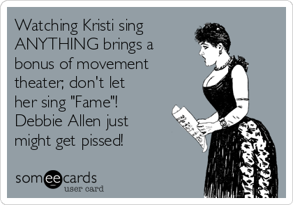 Watching Kristi sing 
ANYTHING brings a
bonus of movement
theater; don't let
her sing "Fame"! 
Debbie Allen just
might get pissed!