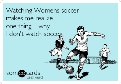 Watching Womens soccer
makes me realize
one thing ,  why
I don't watch soccer