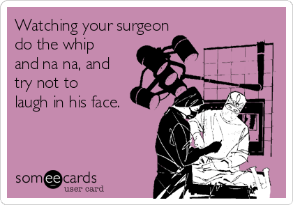 Watching your surgeon 
do the whip
and na na, and
try not to
laugh in his face.