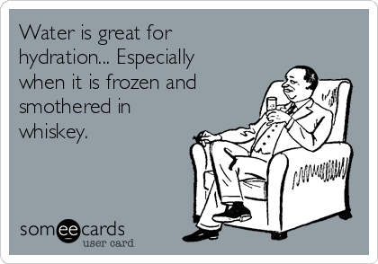 Water is great for
hydration... Especially
when it is frozen and
smothered in
whiskey.