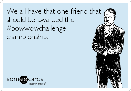 We all have that one friend that
should be awarded the
#bowwowchallenge
championship.