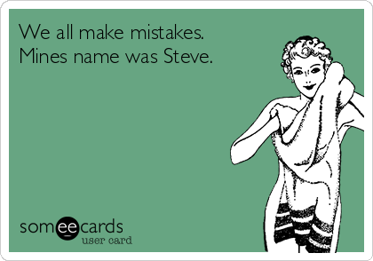 We all make mistakes.
Mines name was Steve.