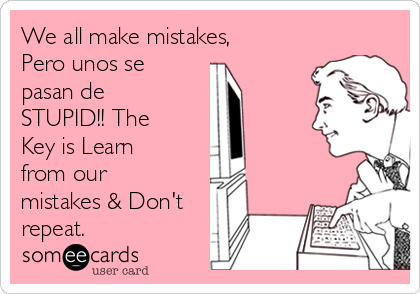 We all make mistakes,
Pero unos se
pasan de
STUPID!! The
Key is Learn
from our
mistakes & Don't
repeat.