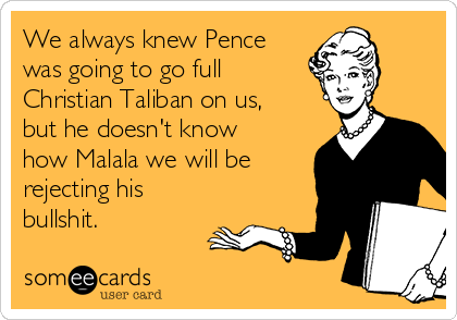 We always knew Pence
was going to go full
Christian Taliban on us,
but he doesn't know
how Malala we will be
rejecting his
bullshit. 