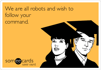 We are all robots and wish to
follow your
command.