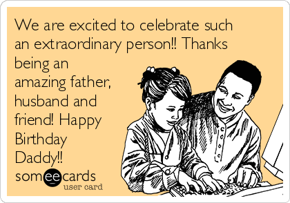 We are excited to celebrate such
an extraordinary person!! Thanks
being an
amazing father,
husband and
friend! Happy
Birthday
Daddy!!