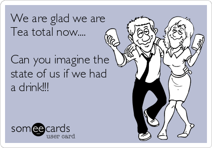 We are glad we are
Tea total now....

Can you imagine the
state of us if we had
a drink!!!
