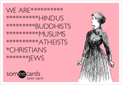 WE ARE********** 
**********HINDUS
*********BUDDHISTS
**********MUSLIMS
**********ATHEISTS
*CHRISTIANS
*******JEWS
