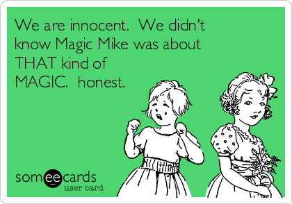 We are innocent.  We didn't
know Magic Mike was about
THAT kind of
MAGIC.  honest.
