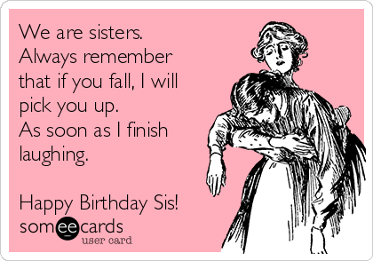 We are sisters. 
Always remember
that if you fall, I will
pick you up.
As soon as I finish
laughing.

Happy Birthday Sis!