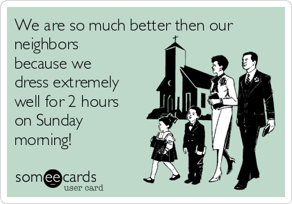 We are so much better then our
neighbors
because we
dress extremely
well for 2 hours
on Sunday
morning!