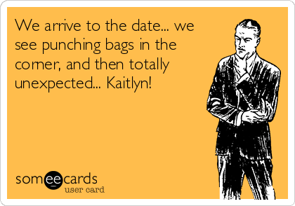 We arrive to the date... we
see punching bags in the
corner, and then totally
unexpected... Kaitlyn!