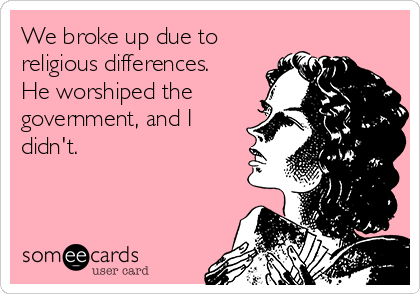 We broke up due to
religious differences.
He worshiped the
government, and I
didn't.