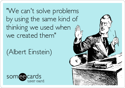 "We can't solve problems
by using the same kind of
thinking we used when
we created them"

(Albert Einstein)