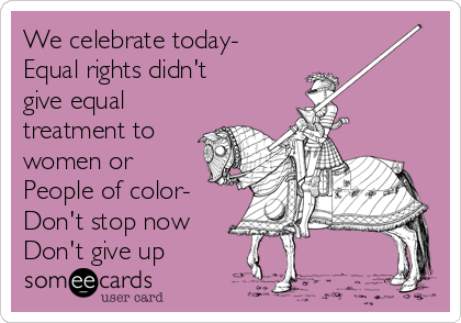 We celebrate today-
Equal rights didn't
give equal
treatment to
women or
People of color-
Don't stop now
Don't give up 