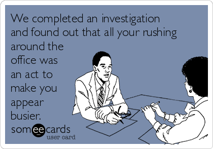 We completed an investigation
and found out that all your rushing
around the
office was
an act to
make you
appear
busier.