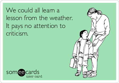 We could all learn a
lesson from the weather. 
It pays no attention to
criticism. 