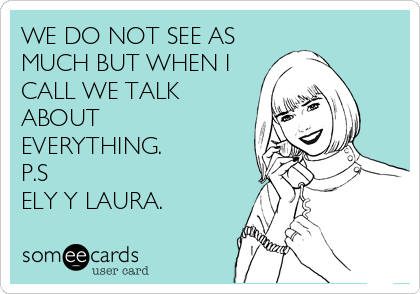 WE DO NOT SEE AS
MUCH BUT WHEN I
CALL WE TALK
ABOUT
EVERYTHING.
P.S
ELY Y LAURA.