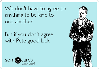 We don't have to agree on
anything to be kind to
one another. 

But if you don't agree
with Pete good luck