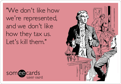 "We don't like how
we're represented,
and we don't like
how they tax us.
Let's kill them." 