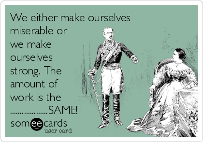 We either make ourselves
miserable or
we make
ourselves
strong. The
amount of
work is the
...................SAME!