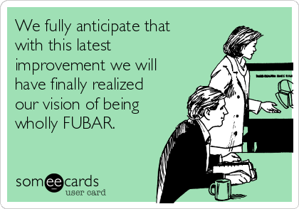 We fully anticipate that 
with this latest
improvement we will
have finally realized
our vision of being
wholly FUBAR.