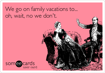 We go on family vacations to...
oh, wait, no we don't.