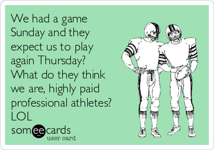 We had a game
Sunday and they
expect us to play
again Thursday? 
What do they think
we are, highly paid
professional athletes?
LOL