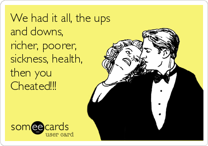 We had it all, the ups
and downs,
richer, poorer,
sickness, health,
then you
Cheated!!!