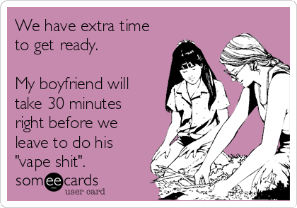 We have extra time
to get ready.

My boyfriend will
take 30 minutes
right before we
leave to do his 
"vape shit". 