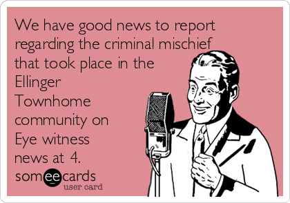 We have good news to report
regarding the criminal mischief
that took place in the 
Ellinger
Townhome
community on 
Eye witness
news at 4.