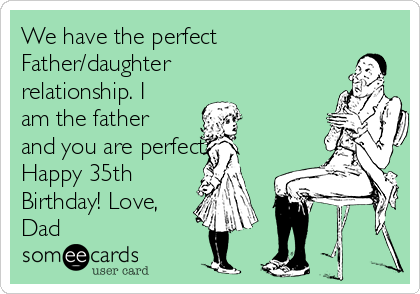 We have the perfect
Father/daughter
relationship. I
am the father
and you are perfect!
Happy 35th
Birthday! Love,
Dad