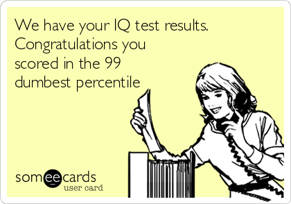 We have your IQ test results.
Congratulations you
scored in the 99
dumbest percentile