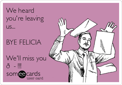 We heard
you're leaving
us...

BYE FELICIA

We'll miss you
