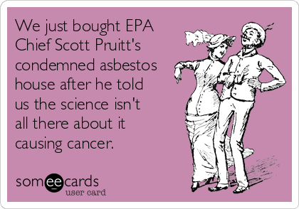 We just bought EPA
Chief Scott Pruitt's
condemned asbestos
house after he told
us the science isn't
all there about it
causing cancer.