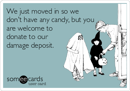 We just moved in so we
don't have any candy, but you
are welcome to
donate to our
damage deposit.