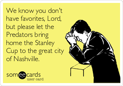 We know you don't
have favorites, Lord,
but please let the
Predators bring
home the Stanley
Cup to the great city
of Nashville. 